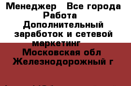 Менеджер - Все города Работа » Дополнительный заработок и сетевой маркетинг   . Московская обл.,Железнодорожный г.
